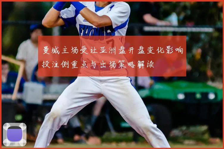 曼城主场受让亚洲盘开盘变化影响投注侧重点与出场策略解读