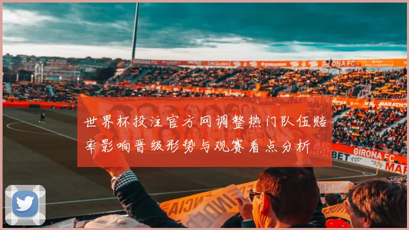 世界杯投注官方网调整热门队伍赔率影响晋级形势与观赛看点分析