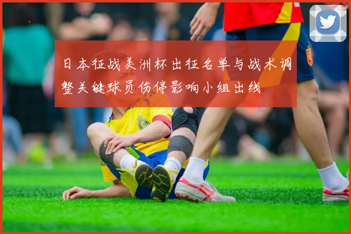 日本征战美洲杯出征名单与战术调整关键球员伤停影响小组出线