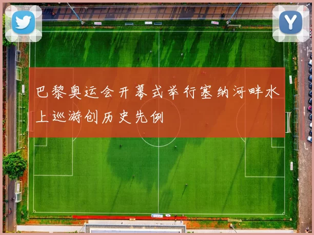 巴黎奥运会开幕式举行塞纳河畔水上巡游创历史先例