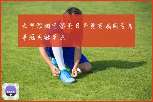 法甲预测巴黎圣日耳曼客战前景与争冠关键看点