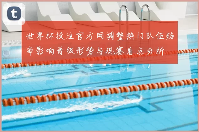 世界杯投注官方网调整热门队伍赔率影响晋级形势与观赛看点分析