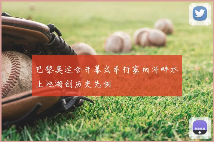 巴黎奥运会开幕式举行塞纳河畔水上巡游创历史先例