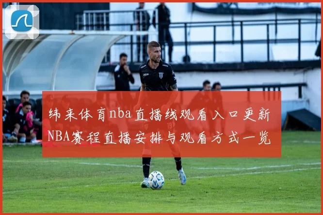 纬来体育nba直播线观看入口更新 NBA赛程直播安排与观看方式一览