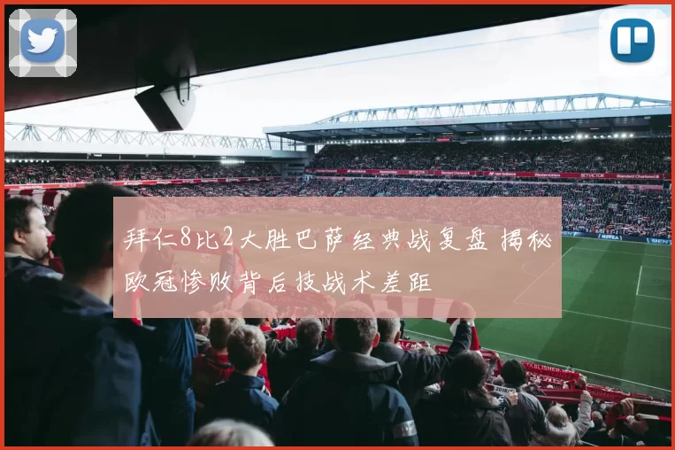 拜仁8比2大胜巴萨经典战复盘 揭秘欧冠惨败背后技战术差距