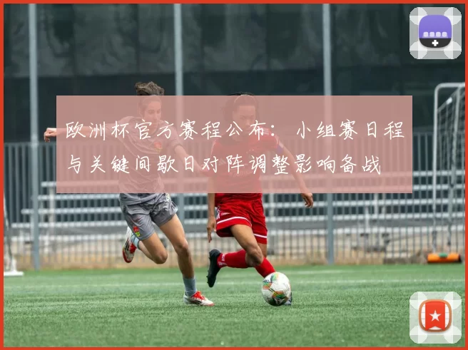 欧洲杯官方赛程公布：小组赛日程与关键间歇日对阵调整影响备战