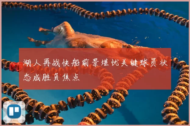 湖人再战快船前景堪忧关键球员状态成胜负焦点