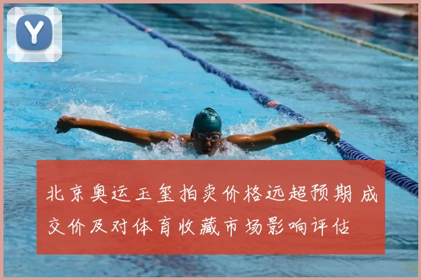 北京奥运玉玺拍卖价格远超预期 成交价及对体育收藏市场影响评估