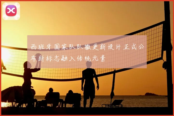 西班牙国家队队徽更新设计正式公布新标志融入传统元素