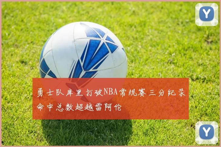 勇士队库里打破NBA常规赛三分纪录命中总数超越雷阿伦