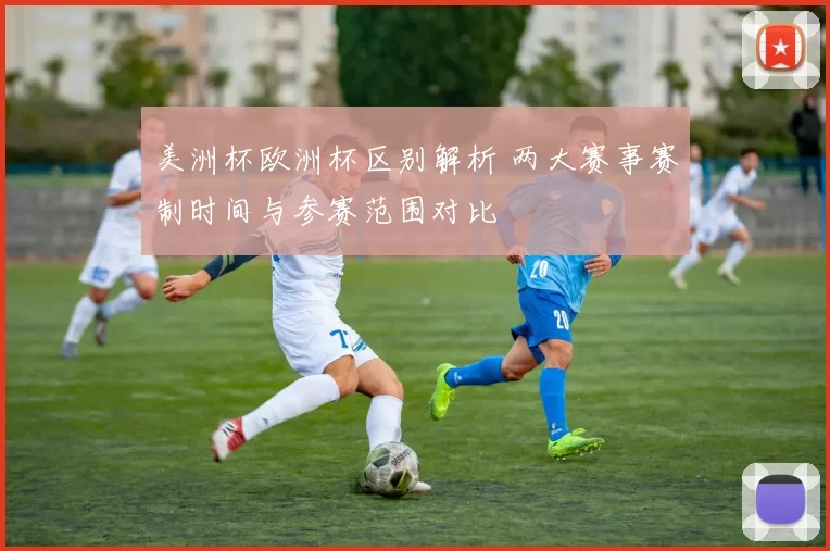 美洲杯欧洲杯区别解析 两大赛事赛制时间与参赛范围对比