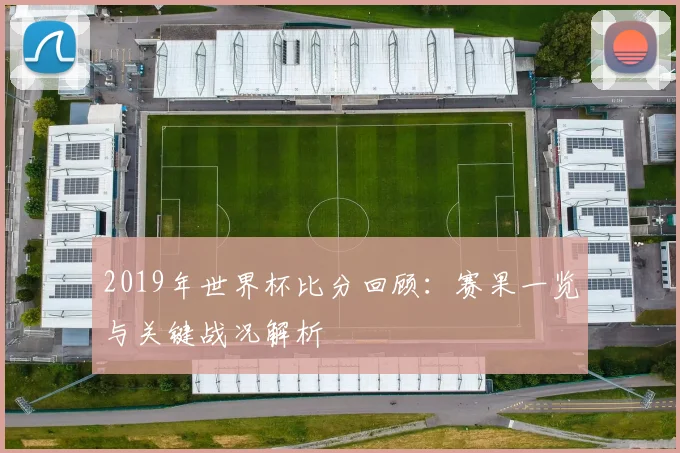 2019年世界杯比分回顾：赛果一览与关键战况解析