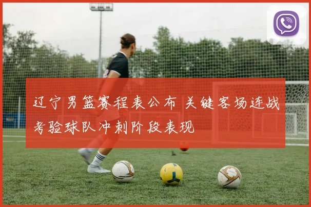 辽宁男篮赛程表公布 关键客场连战考验球队冲刺阶段表现