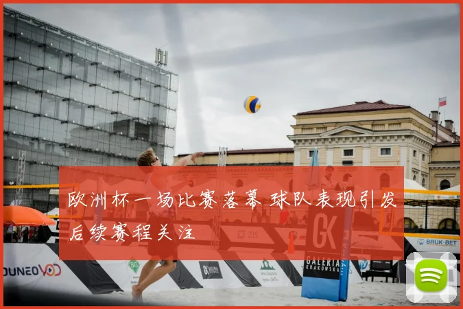 欧洲杯一场比赛落幕 球队表现引发后续赛程关注