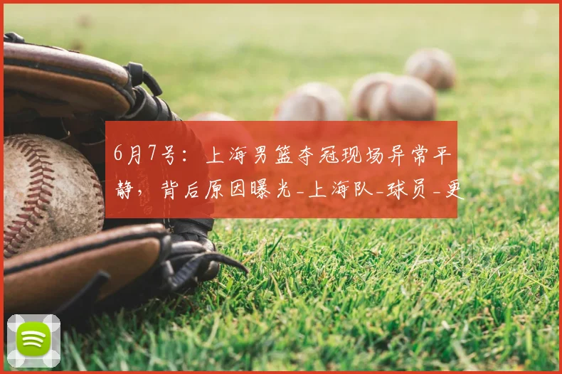 6月7号：上海男篮夺冠现场异常平静，背后原因曝光_上海队_球员_更衣室