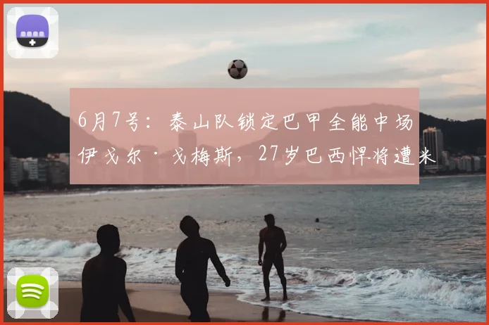 6月7号:泰山队锁定巴甲全能中场伊戈尔·戈梅斯,27岁巴西悍将遭米内罗竞技挂牌出售_球员