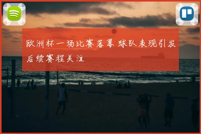 欧洲杯一场比赛落幕 球队表现引发后续赛程关注