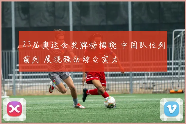 23届奥运会奖牌榜揭晓 中国队位列前列 展现强劲综合实力