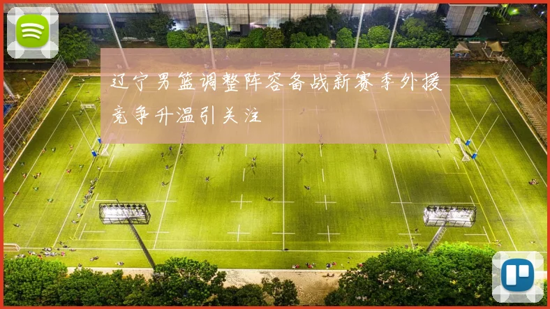 辽宁男篮调整阵容备战新赛季外援竞争升温引关注