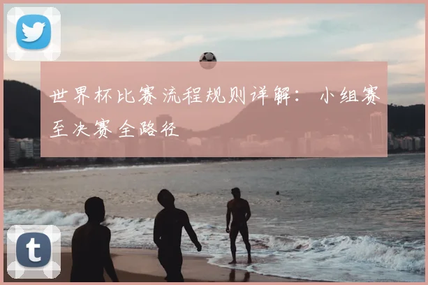 世界杯比赛流程规则详解：小组赛至决赛全路径
