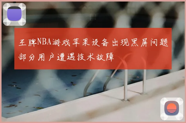 王牌NBA游戏苹果设备出现黑屏问题部分用户遭遇技术故障