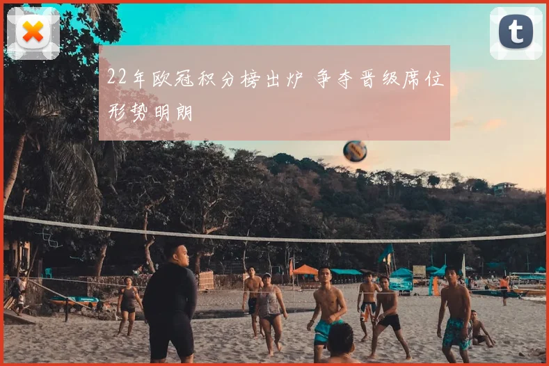 22年欧冠积分榜出炉 争夺晋级席位形势明朗