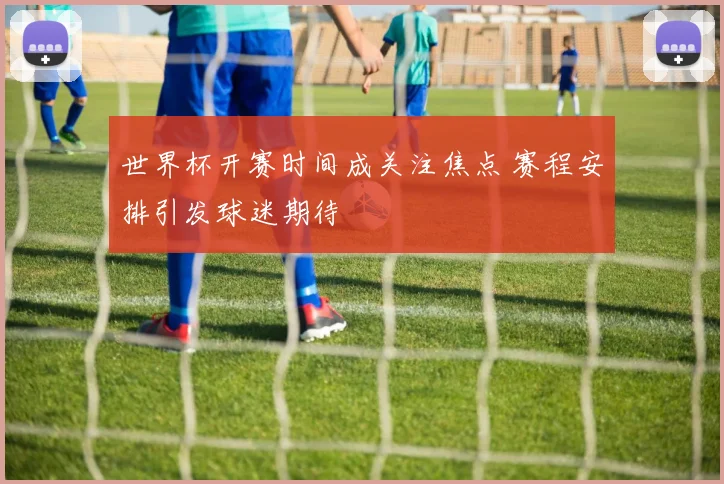 世界杯开赛时间成关注焦点 赛程安排引发球迷期待