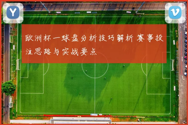 欧洲杯一球盘分析技巧解析 赛事投注思路与实战要点
