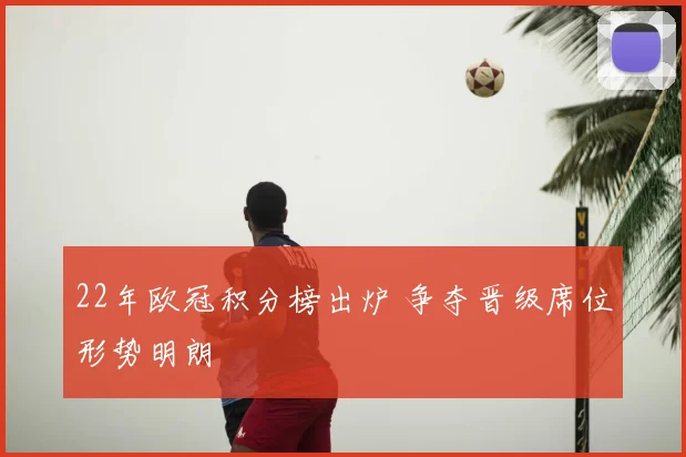 22年欧冠积分榜出炉 争夺晋级席位形势明朗